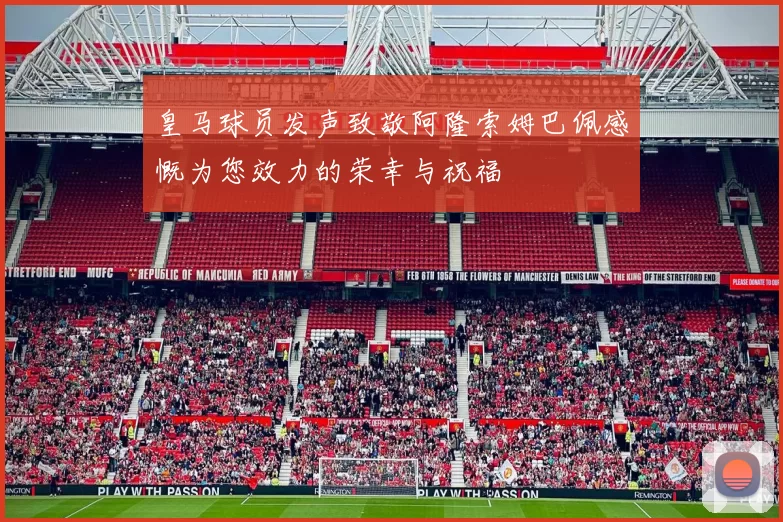 皇马球员发声致敬阿隆索姆巴佩感慨为您效力的荣幸与祝福