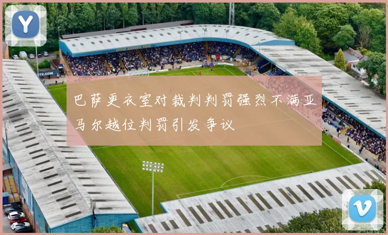 巴萨更衣室对裁判判罚强烈不满亚马尔越位判罚引发争议