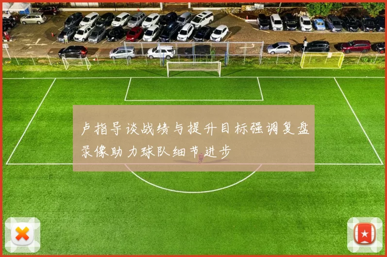 卢指导谈战绩与提升目标强调复盘录像助力球队细节进步
