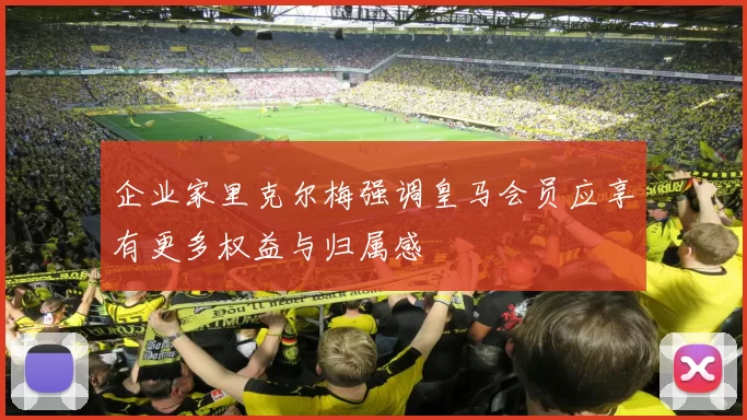 企业家里克尔梅强调皇马会员应享有更多权益与归属感